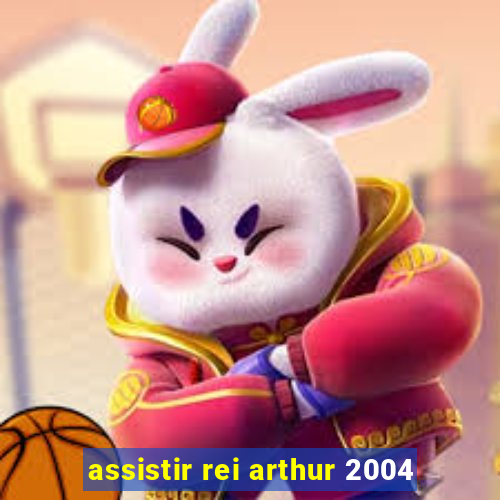 assistir rei arthur 2004